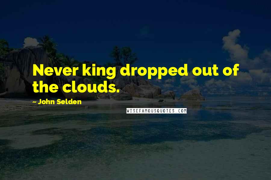 John Selden Quotes: Never king dropped out of the clouds.