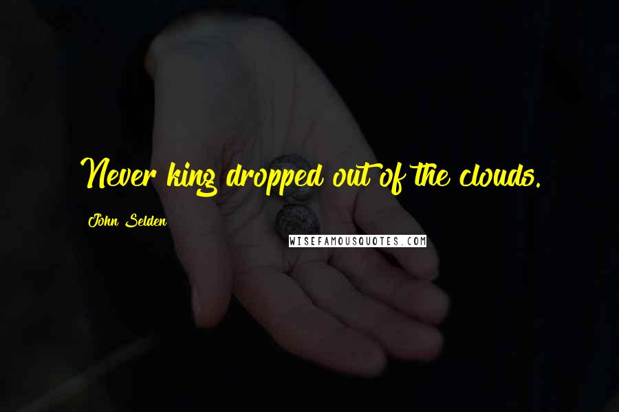 John Selden Quotes: Never king dropped out of the clouds.