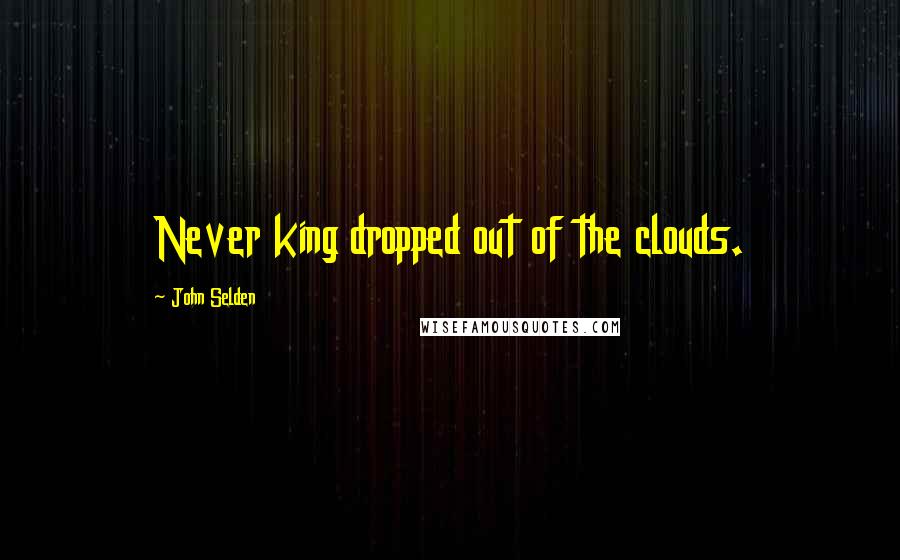 John Selden Quotes: Never king dropped out of the clouds.