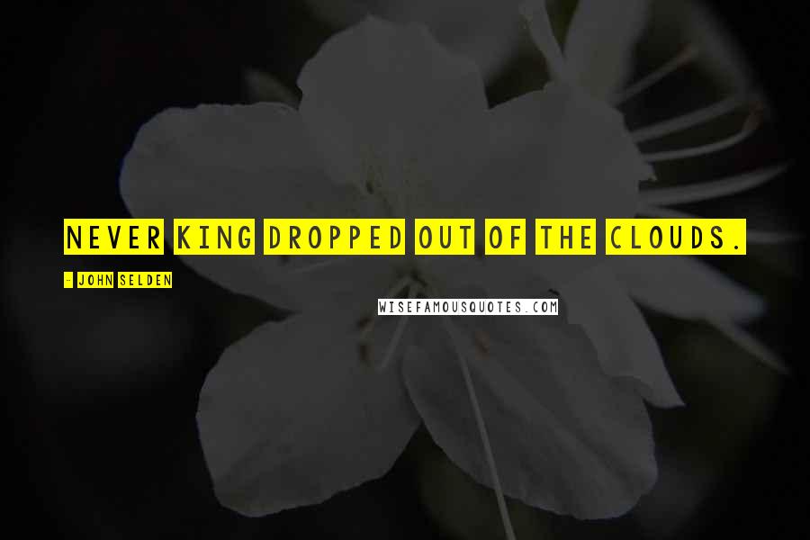 John Selden Quotes: Never king dropped out of the clouds.