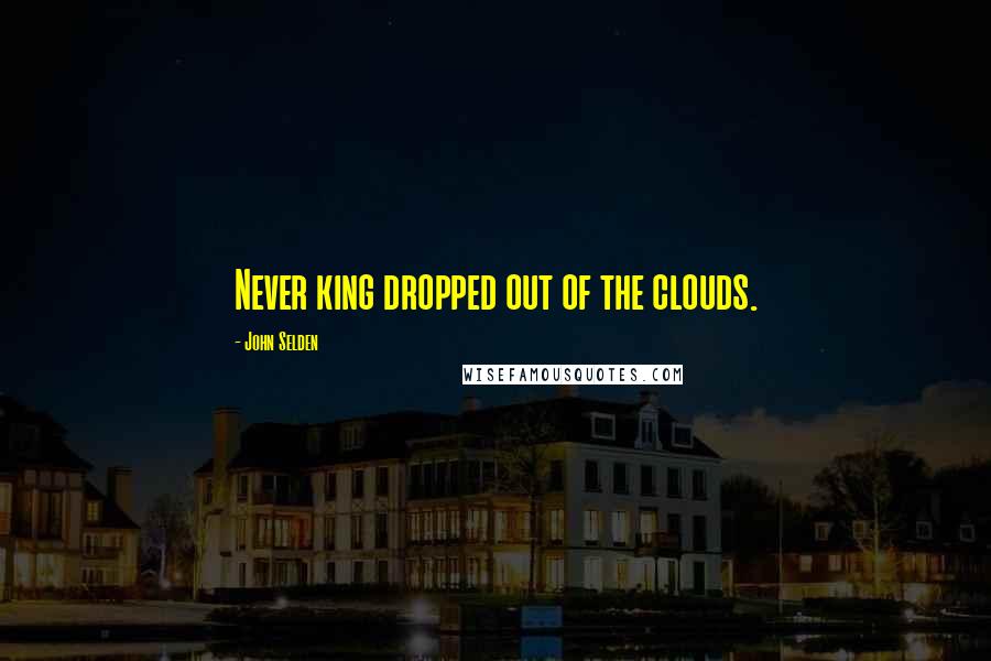 John Selden Quotes: Never king dropped out of the clouds.