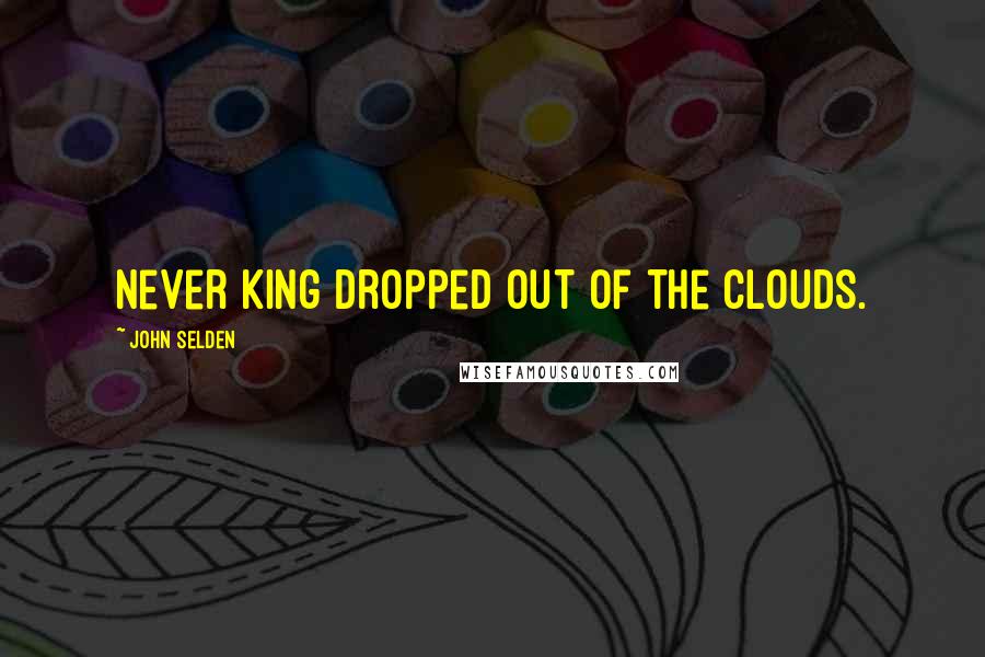 John Selden Quotes: Never king dropped out of the clouds.