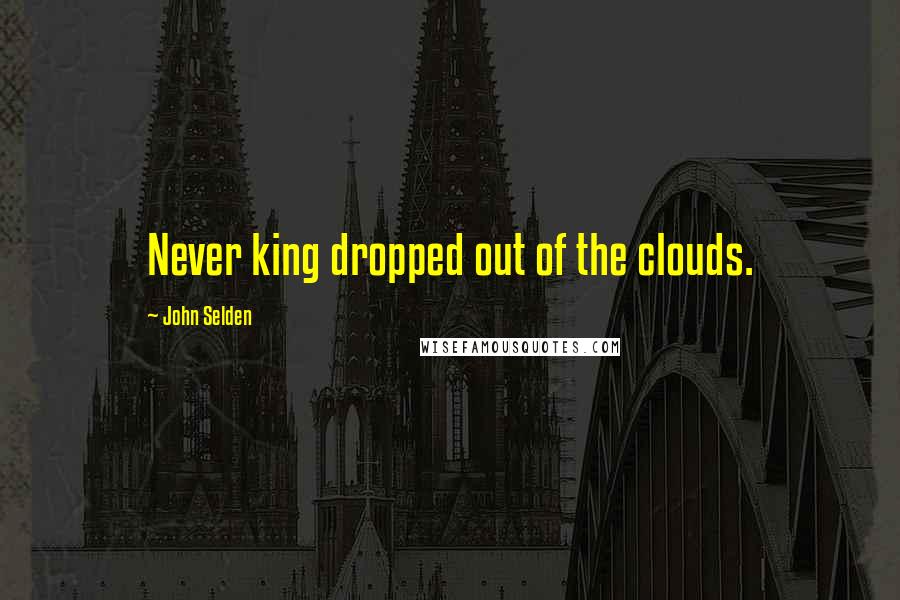 John Selden Quotes: Never king dropped out of the clouds.