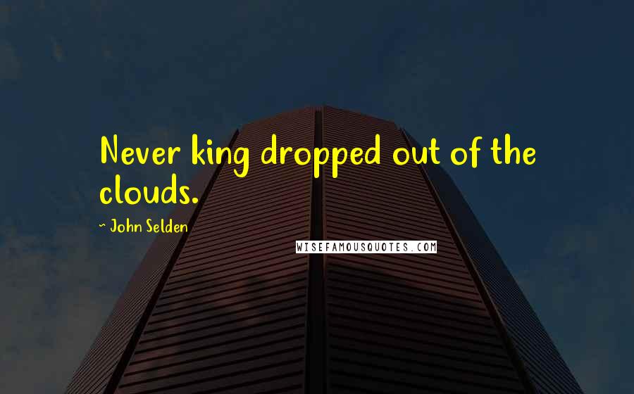 John Selden Quotes: Never king dropped out of the clouds.