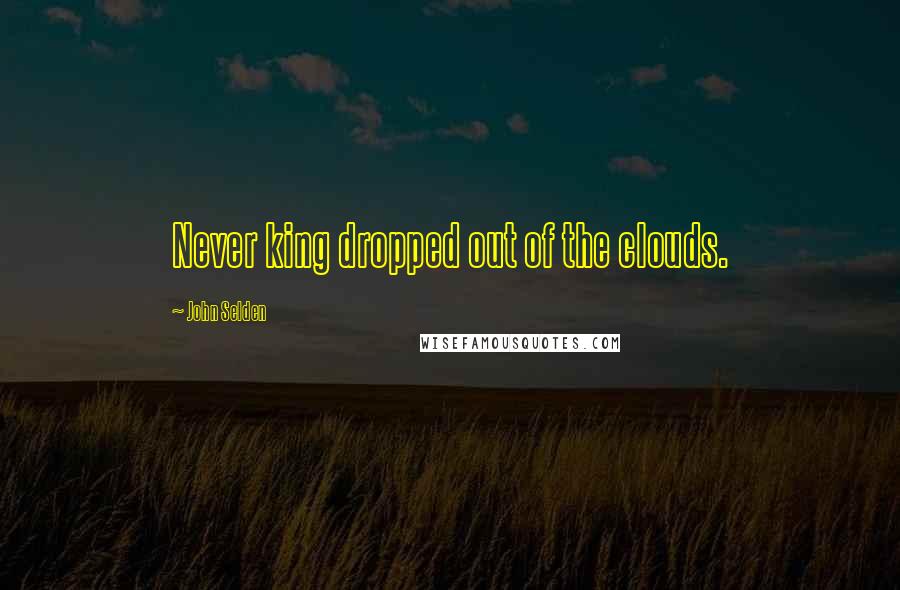 John Selden Quotes: Never king dropped out of the clouds.