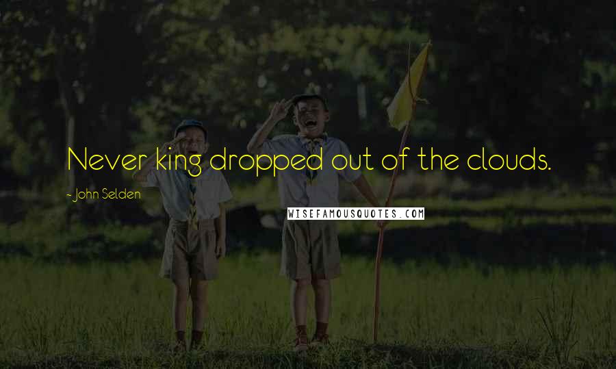 John Selden Quotes: Never king dropped out of the clouds.