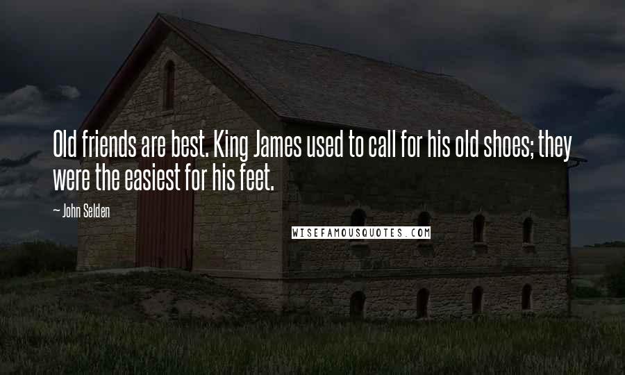 John Selden Quotes: Old friends are best. King James used to call for his old shoes; they were the easiest for his feet.