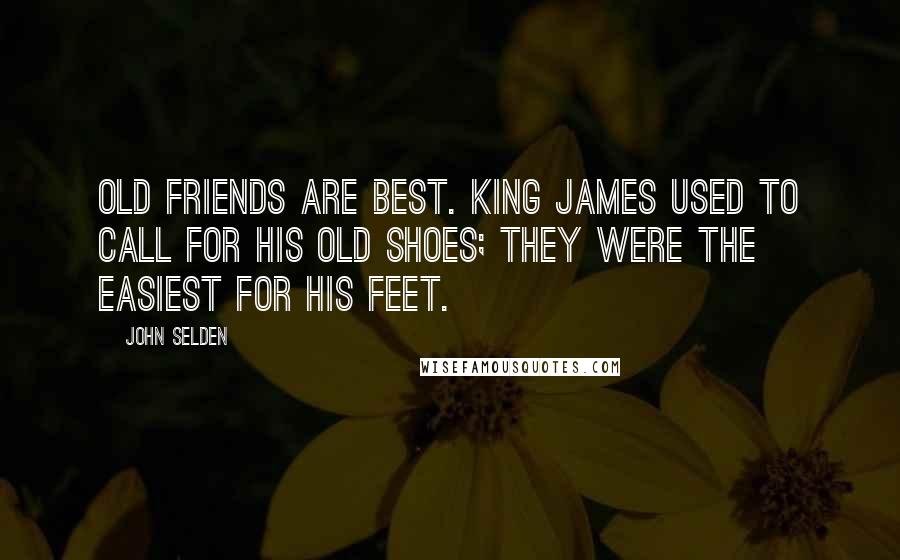 John Selden Quotes: Old friends are best. King James used to call for his old shoes; they were the easiest for his feet.