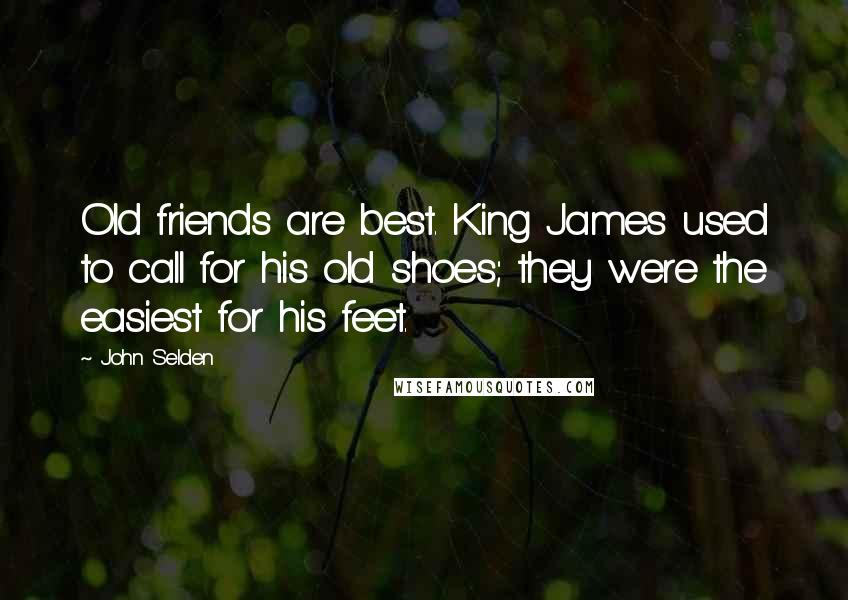 John Selden Quotes: Old friends are best. King James used to call for his old shoes; they were the easiest for his feet.