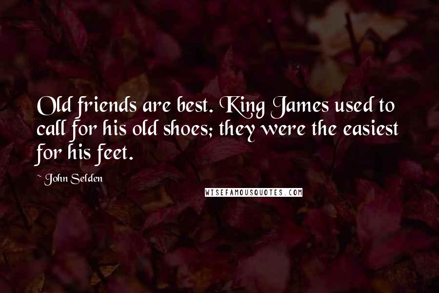 John Selden Quotes: Old friends are best. King James used to call for his old shoes; they were the easiest for his feet.