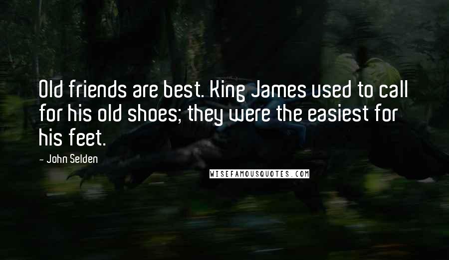 John Selden Quotes: Old friends are best. King James used to call for his old shoes; they were the easiest for his feet.