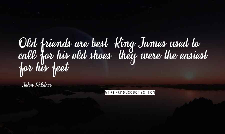 John Selden Quotes: Old friends are best. King James used to call for his old shoes; they were the easiest for his feet.