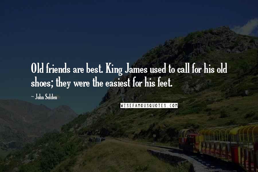 John Selden Quotes: Old friends are best. King James used to call for his old shoes; they were the easiest for his feet.