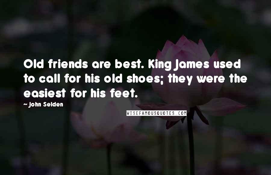 John Selden Quotes: Old friends are best. King James used to call for his old shoes; they were the easiest for his feet.