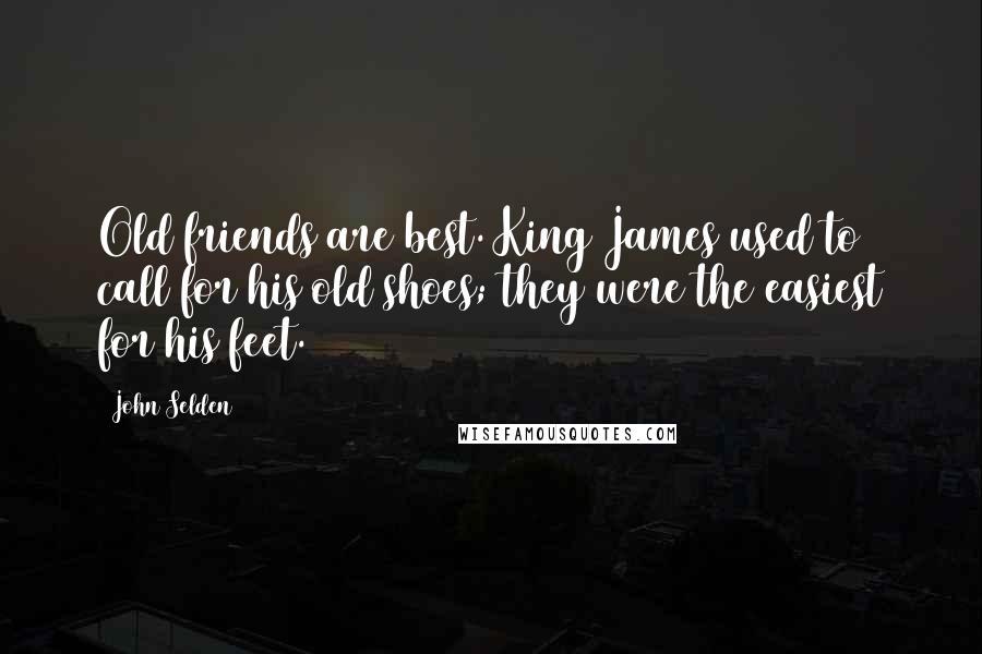 John Selden Quotes: Old friends are best. King James used to call for his old shoes; they were the easiest for his feet.