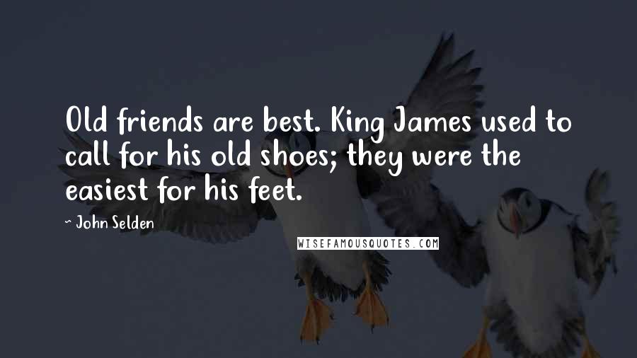 John Selden Quotes: Old friends are best. King James used to call for his old shoes; they were the easiest for his feet.