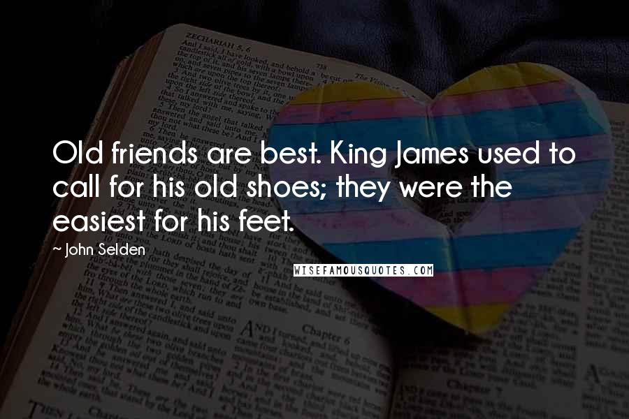 John Selden Quotes: Old friends are best. King James used to call for his old shoes; they were the easiest for his feet.