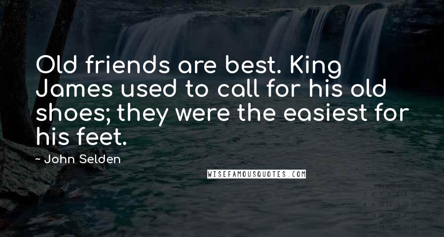 John Selden Quotes: Old friends are best. King James used to call for his old shoes; they were the easiest for his feet.