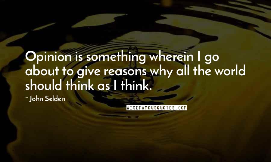 John Selden Quotes: Opinion is something wherein I go about to give reasons why all the world should think as I think.