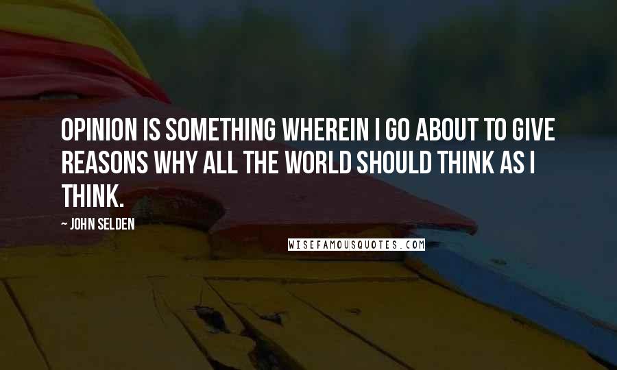 John Selden Quotes: Opinion is something wherein I go about to give reasons why all the world should think as I think.