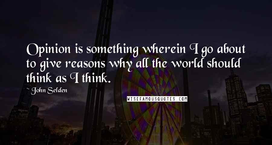 John Selden Quotes: Opinion is something wherein I go about to give reasons why all the world should think as I think.