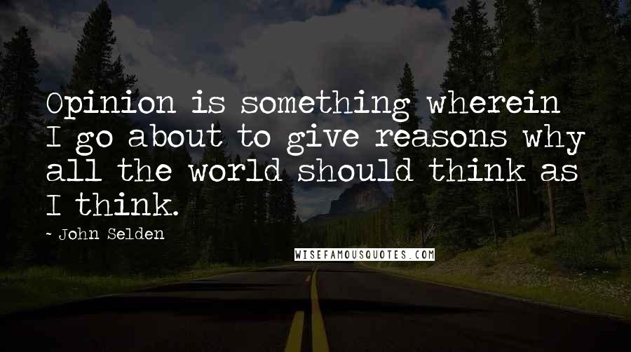 John Selden Quotes: Opinion is something wherein I go about to give reasons why all the world should think as I think.