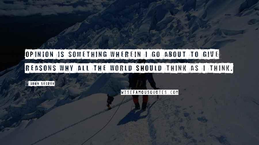 John Selden Quotes: Opinion is something wherein I go about to give reasons why all the world should think as I think.