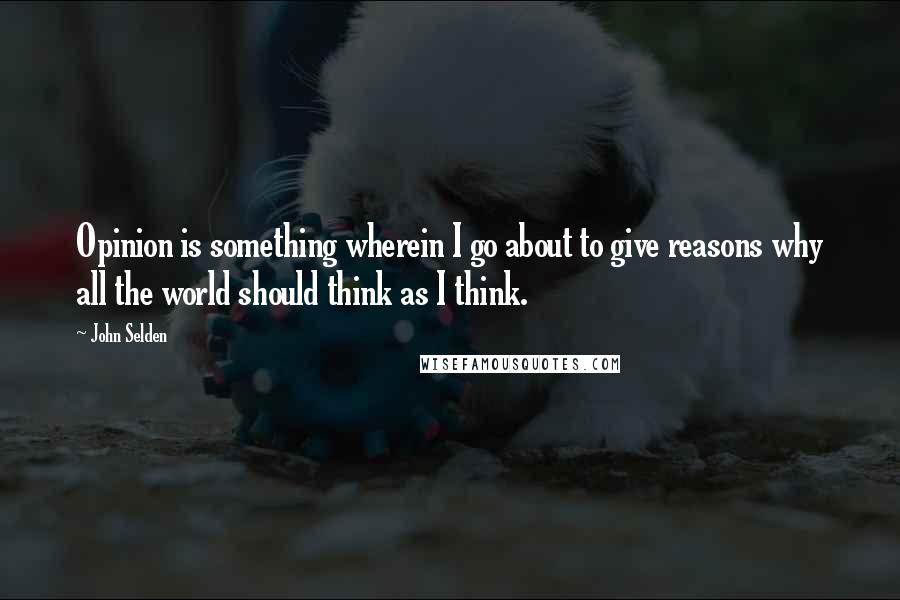 John Selden Quotes: Opinion is something wherein I go about to give reasons why all the world should think as I think.