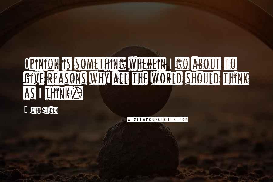 John Selden Quotes: Opinion is something wherein I go about to give reasons why all the world should think as I think.