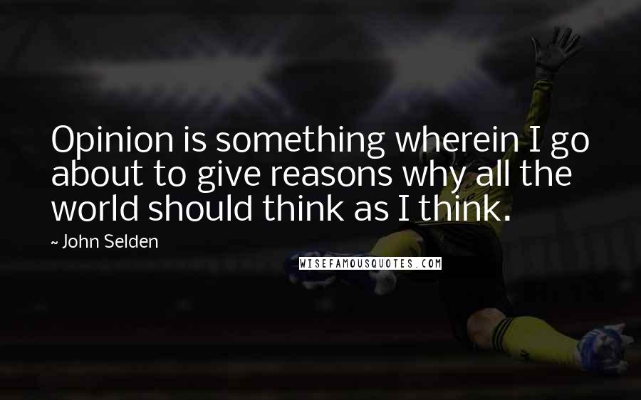 John Selden Quotes: Opinion is something wherein I go about to give reasons why all the world should think as I think.