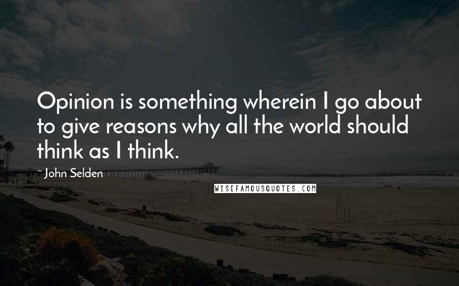 John Selden Quotes: Opinion is something wherein I go about to give reasons why all the world should think as I think.
