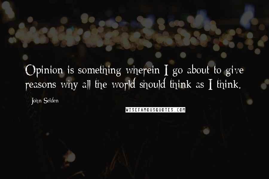 John Selden Quotes: Opinion is something wherein I go about to give reasons why all the world should think as I think.