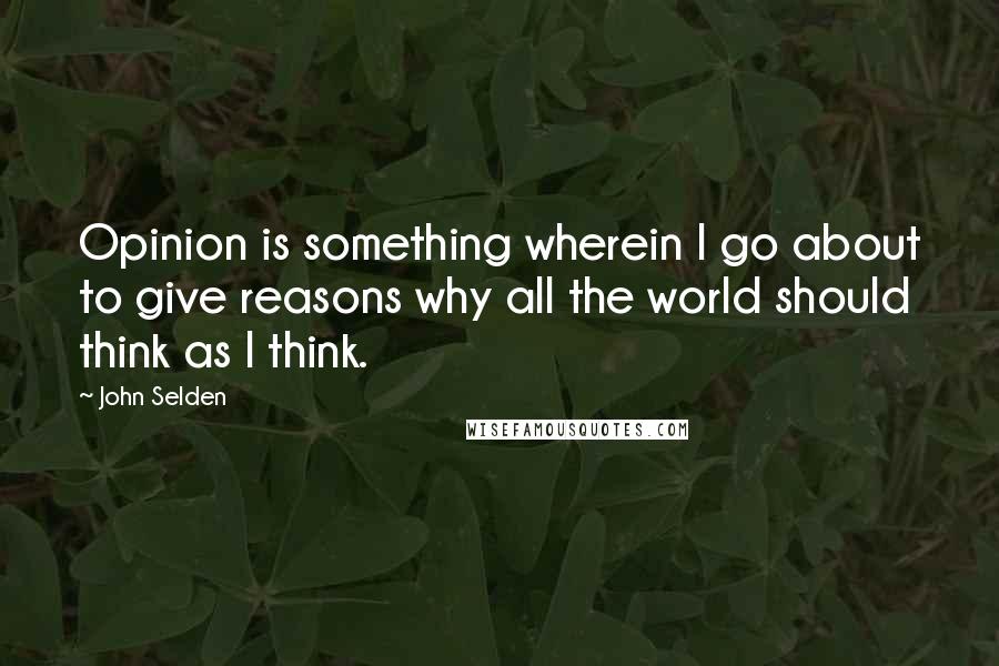 John Selden Quotes: Opinion is something wherein I go about to give reasons why all the world should think as I think.