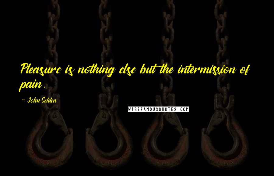 John Selden Quotes: Pleasure is nothing else but the intermission of pain.