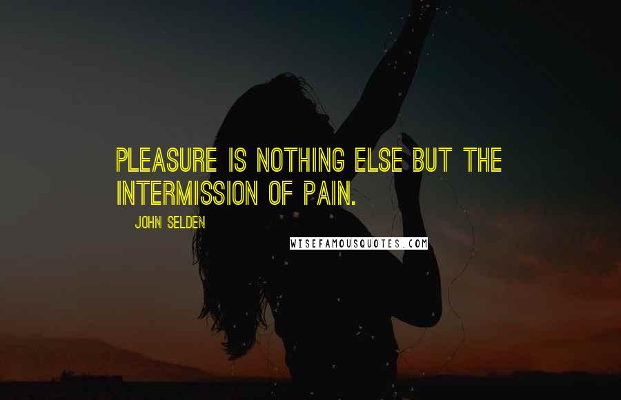 John Selden Quotes: Pleasure is nothing else but the intermission of pain.