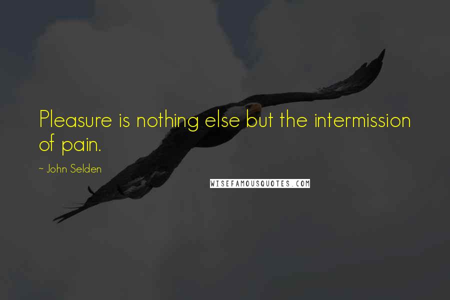 John Selden Quotes: Pleasure is nothing else but the intermission of pain.