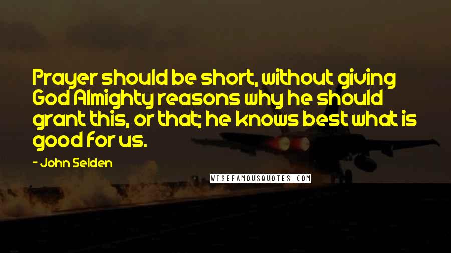 John Selden Quotes: Prayer should be short, without giving God Almighty reasons why he should grant this, or that; he knows best what is good for us.