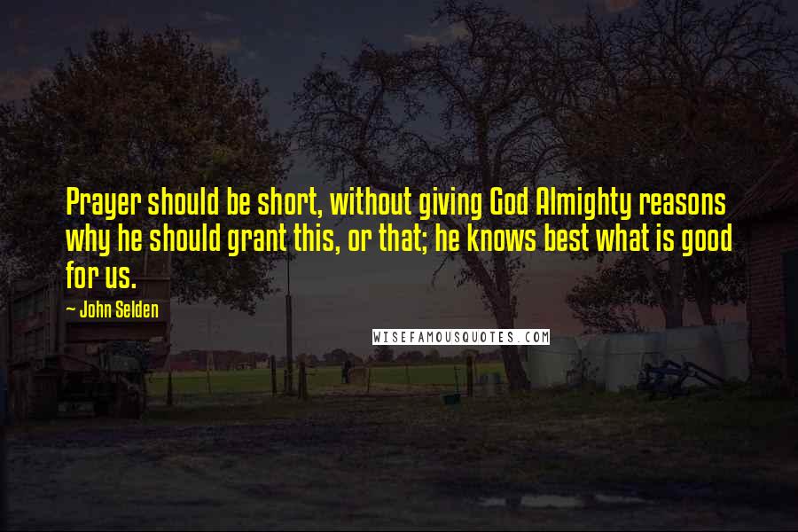 John Selden Quotes: Prayer should be short, without giving God Almighty reasons why he should grant this, or that; he knows best what is good for us.