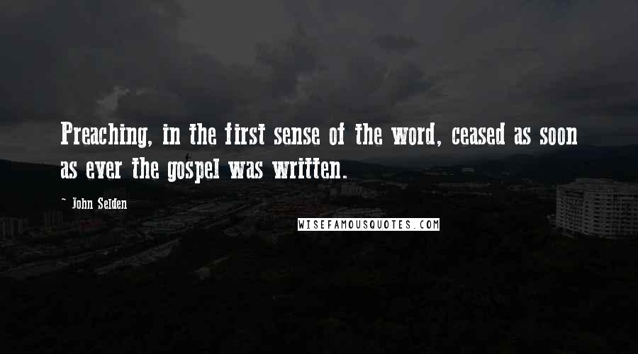 John Selden Quotes: Preaching, in the first sense of the word, ceased as soon as ever the gospel was written.