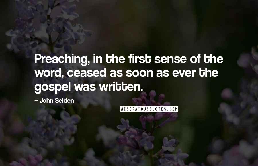 John Selden Quotes: Preaching, in the first sense of the word, ceased as soon as ever the gospel was written.