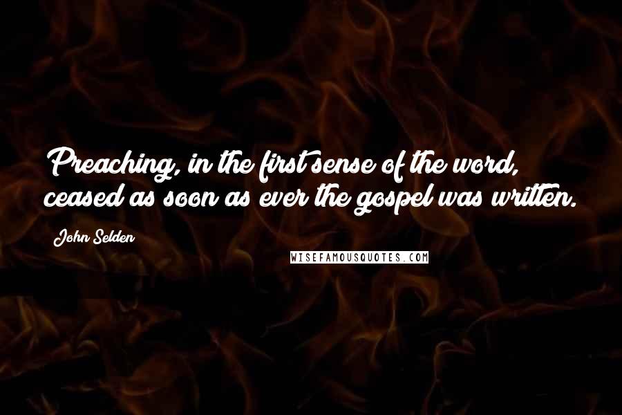 John Selden Quotes: Preaching, in the first sense of the word, ceased as soon as ever the gospel was written.