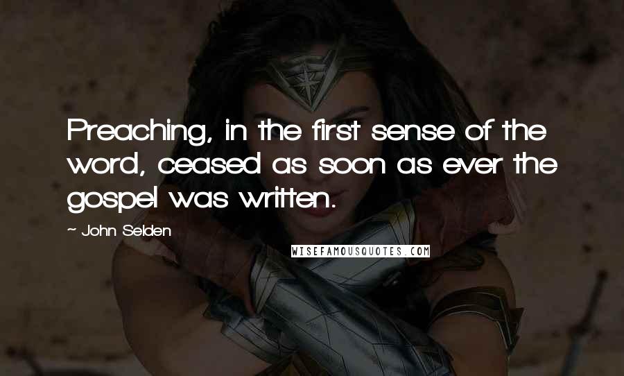 John Selden Quotes: Preaching, in the first sense of the word, ceased as soon as ever the gospel was written.