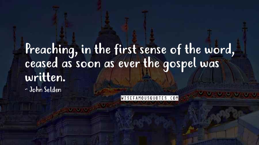 John Selden Quotes: Preaching, in the first sense of the word, ceased as soon as ever the gospel was written.