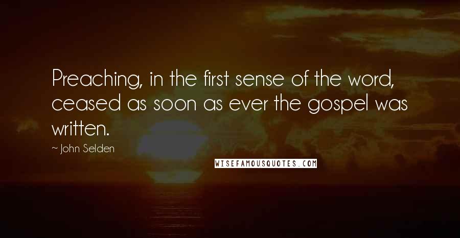 John Selden Quotes: Preaching, in the first sense of the word, ceased as soon as ever the gospel was written.