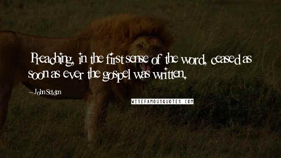 John Selden Quotes: Preaching, in the first sense of the word, ceased as soon as ever the gospel was written.