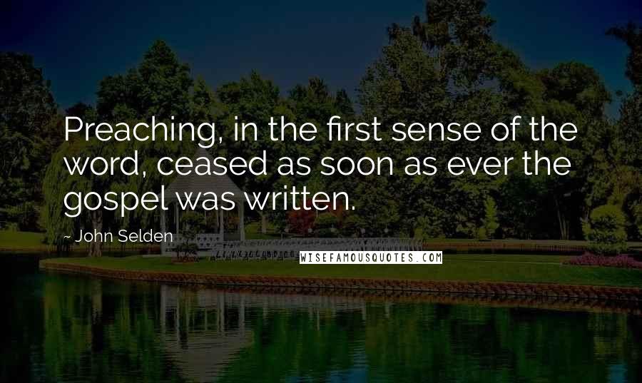 John Selden Quotes: Preaching, in the first sense of the word, ceased as soon as ever the gospel was written.