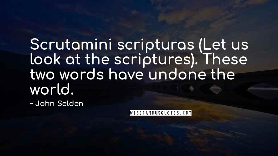 John Selden Quotes: Scrutamini scripturas (Let us look at the scriptures). These two words have undone the world.