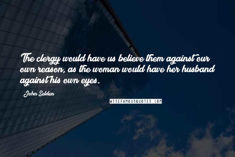 John Selden Quotes: The clergy would have us believe them against our own reason, as the woman would have her husband against his own eyes.