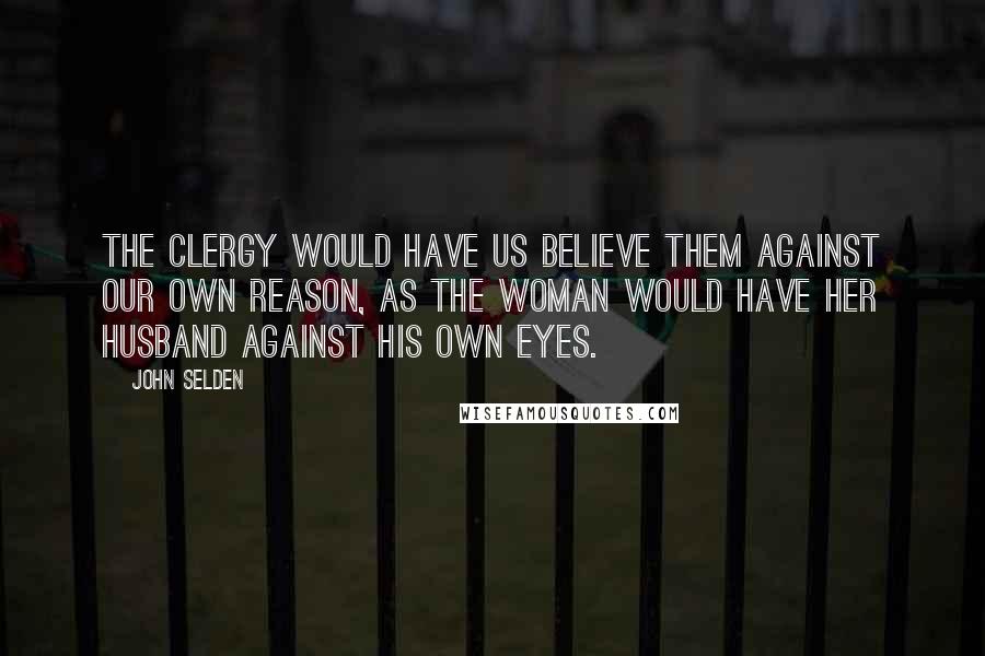 John Selden Quotes: The clergy would have us believe them against our own reason, as the woman would have her husband against his own eyes.