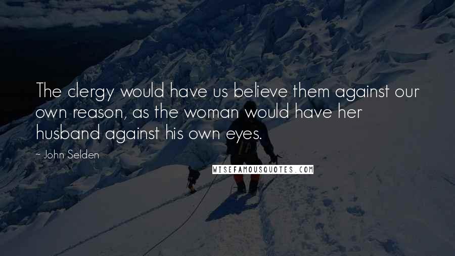 John Selden Quotes: The clergy would have us believe them against our own reason, as the woman would have her husband against his own eyes.